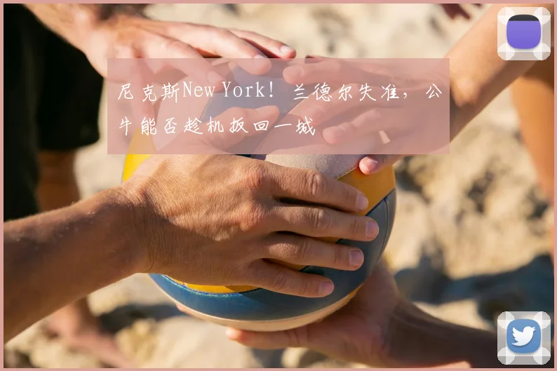 尼克斯New York！兰德尔失准，公牛能否趁机扳回一城