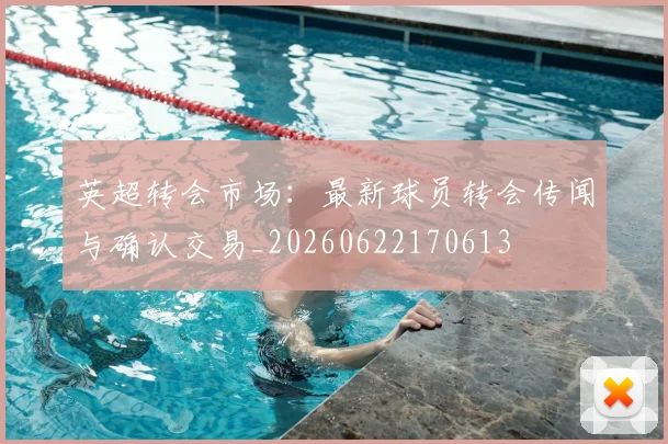 英超转会市场：最新球员转会传闻与确认交易_20260622170613