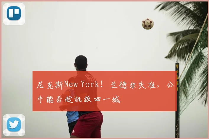 尼克斯New York！兰德尔失准，公牛能否趁机扳回一城