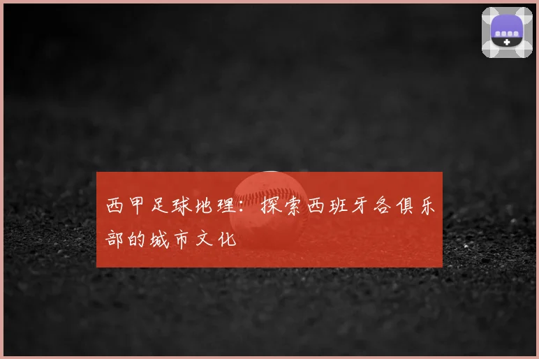 西甲足球地理：探索西班牙各俱乐部的城市文化