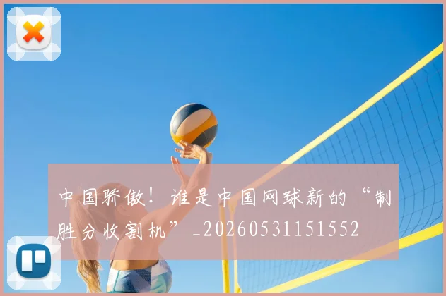 中国骄傲！谁是中国网球新的“制胜分收割机”_20260531151552
