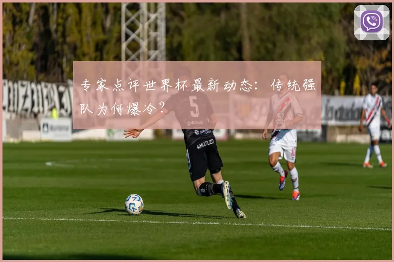 专家点评世界杯最新动态：传统强队为何爆冷？